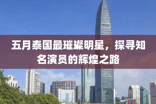 五月泰国最璀璨明星，探寻知名演员的辉煌之路