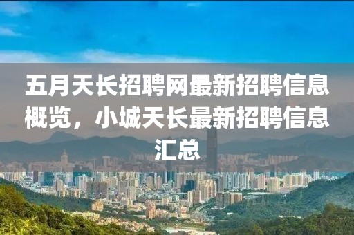 五月天长招聘网最新招聘信息概览，小城天长最新招聘信息汇总
