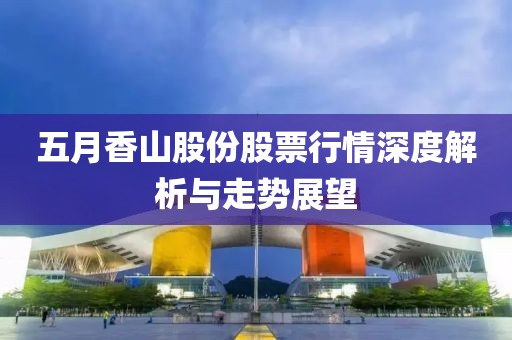 五月香山股份股票行情深度解析与走势展望