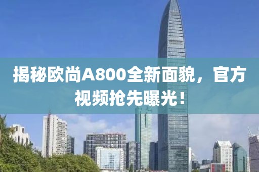 揭秘欧尚A800全新面貌，官方视频抢先曝光！