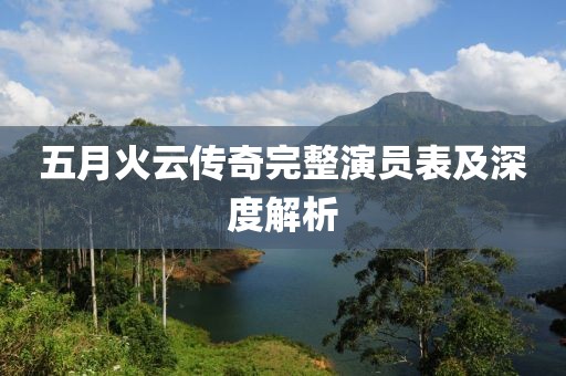 五月火云传奇完整演员表及深度解析
