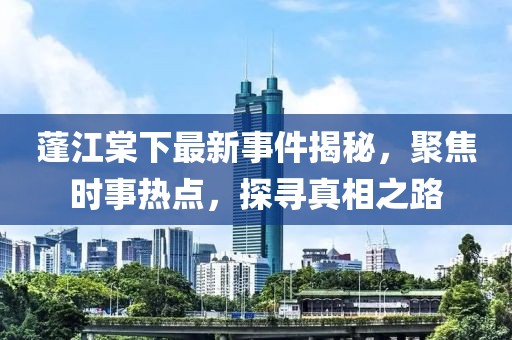 蓬江棠下最新事件揭秘，聚焦时事热点，探寻真相之路