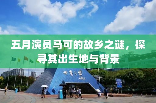 五月演员马可的故乡之谜，探寻其出生地与背景