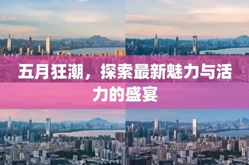五月狂潮，探索最新魅力与活力的盛宴