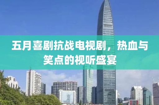 五月喜剧抗战电视剧，热血与笑点的视听盛宴