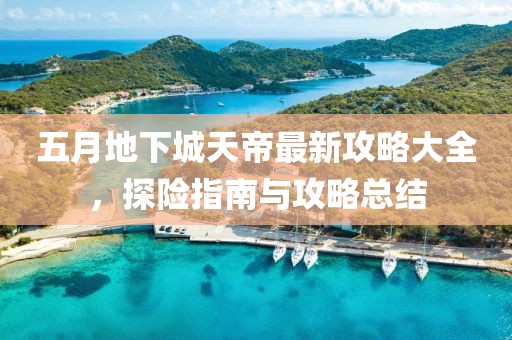 五月地下城天帝最新攻略大全，探险指南与攻略总结