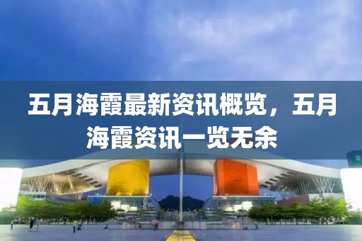 五月海霞最新资讯概览，五月海霞资讯一览无余