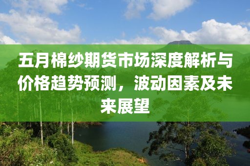 五月棉纱期货市场深度解析与价格趋势预测，波动因素及未来展望