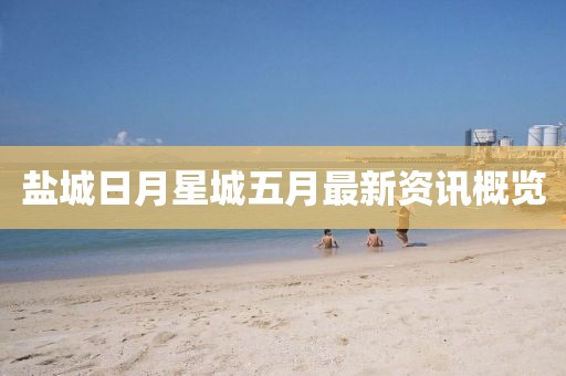 盐城日月星城五月最新资讯概览