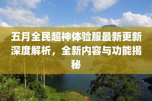 五月全民超神体验服最新更新深度解析，全新内容与功能揭秘