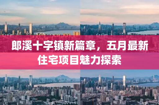 郎溪十字镇新篇章，五月最新住宅项目魅力探索