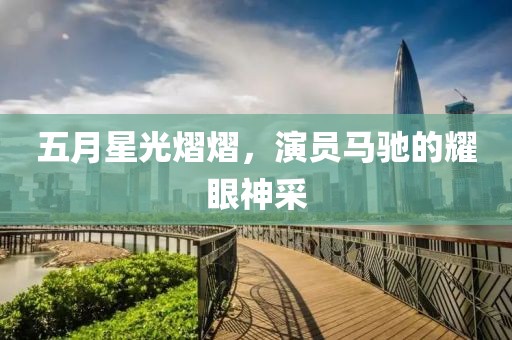 五月星光熠熠，演员马驰的耀眼神采