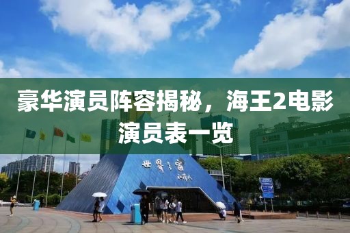 豪华演员阵容揭秘，海王2电影演员表一览