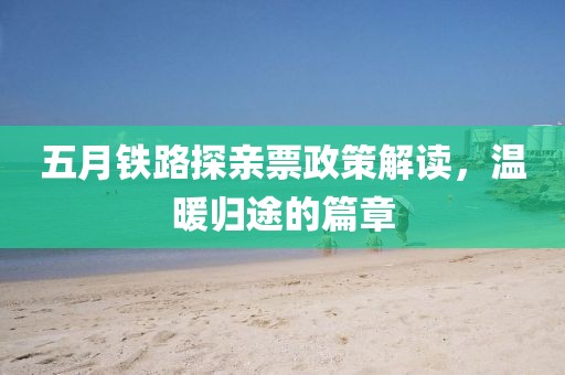五月铁路探亲票政策解读，温暖归途的篇章