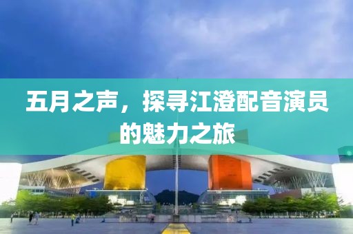 五月之声，探寻江澄配音演员的魅力之旅