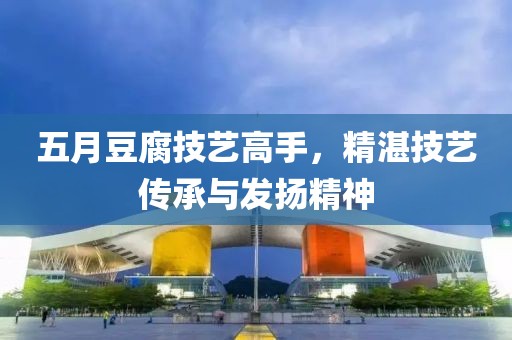 五月豆腐技艺高手，精湛技艺传承与发扬精神
