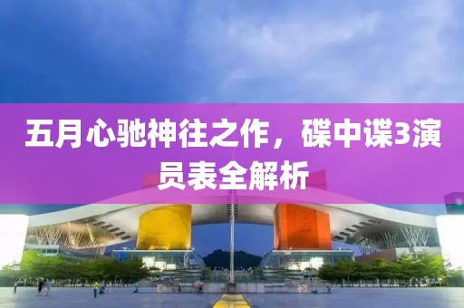 五月心驰神往之作，碟中谍3演员表全解析