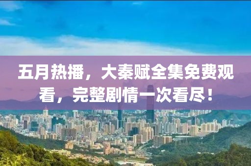 五月热播，大秦赋全集免费观看，完整剧情一次看尽！