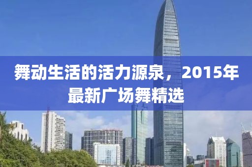 舞动生活的活力源泉，2015年最新广场舞精选