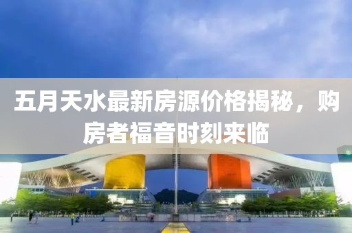 五月天水最新房源价格揭秘，购房者福音时刻来临