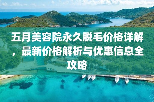 五月美容院永久脱毛价格详解，最新价格解析与优惠信息全攻略