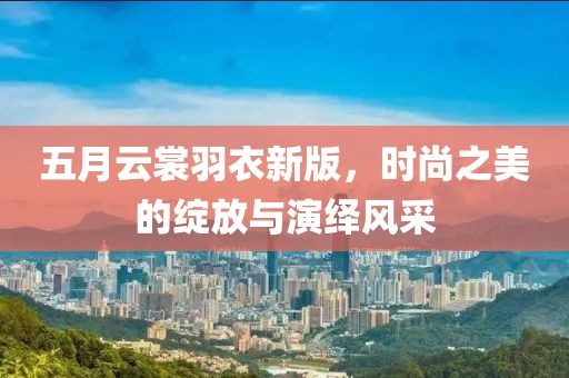 五月云裳羽衣新版，时尚之美的绽放与演绎风采