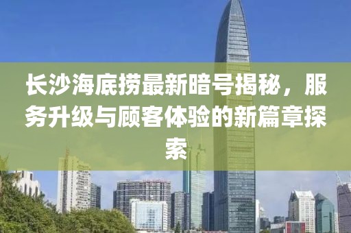 长沙海底捞最新暗号揭秘，服务升级与顾客体验的新篇章探索
