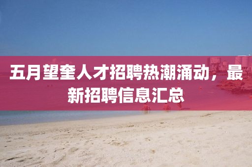 五月望奎人才招聘热潮涌动，最新招聘信息汇总