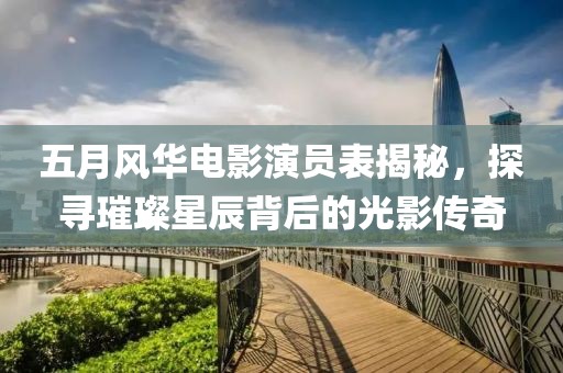五月风华电影演员表揭秘，探寻璀璨星辰背后的光影传奇
