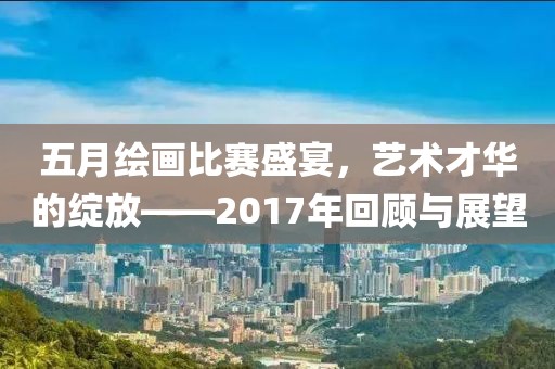 五月绘画比赛盛宴，艺术才华的绽放——2017年回顾与展望