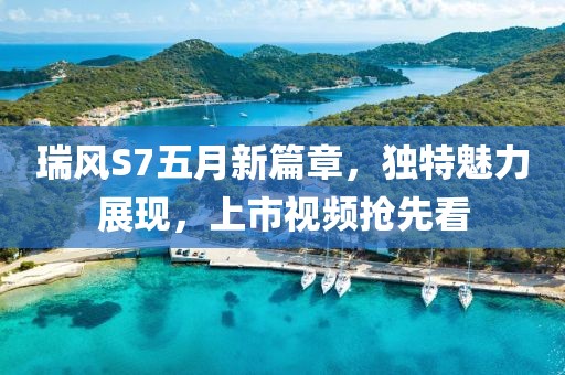 瑞风S7五月新篇章，独特魅力展现，上市视频抢先看