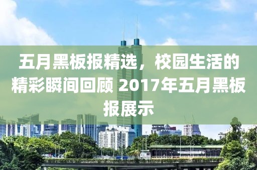 五月黑板报精选，校园生活的精彩瞬间回顾 2017年五月黑板报展示