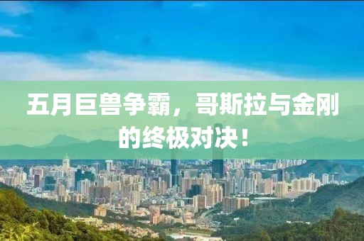 五月巨兽争霸，哥斯拉与金刚的终极对决！