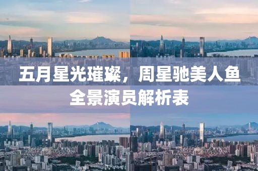 五月星光璀璨，周星驰美人鱼全景演员解析表