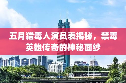 五月猎毒人演员表揭秘，禁毒英雄传奇的神秘面纱