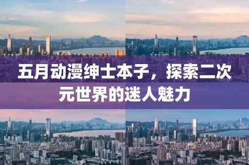 五月动漫绅士本子，探索二次元世界的迷人魅力
