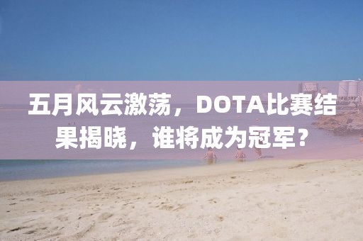 五月风云激荡，DOTA比赛结果揭晓，谁将成为冠军？