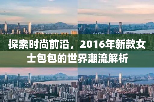 探索时尚前沿，2016年新款女士包包的世界潮流解析