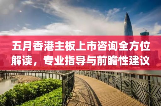 五月香港主板上市咨询全方位解读，专业指导与前瞻性建议