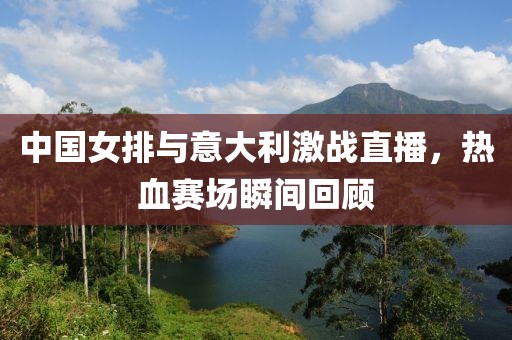 中国女排与意大利激战直播，热血赛场瞬间回顾