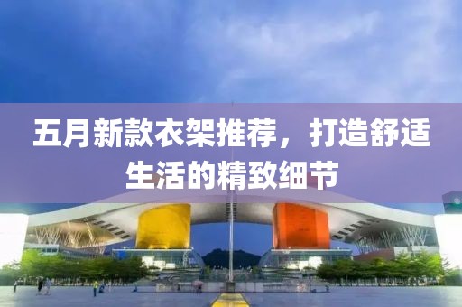 五月新款衣架推荐，打造舒适生活的精致细节