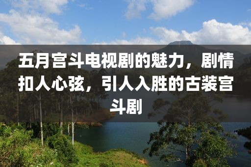 五月宫斗电视剧的魅力，剧情扣人心弦，引人入胜的古装宫斗剧