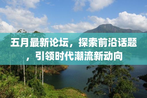 五月最新论坛，探索前沿话题，引领时代潮流新动向