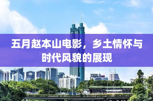 五月赵本山电影，乡土情怀与时代风貌的展现