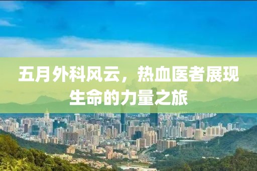 五月外科风云，热血医者展现生命的力量之旅
