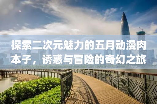 探索二次元魅力的五月动漫肉本子，诱惑与冒险的奇幻之旅