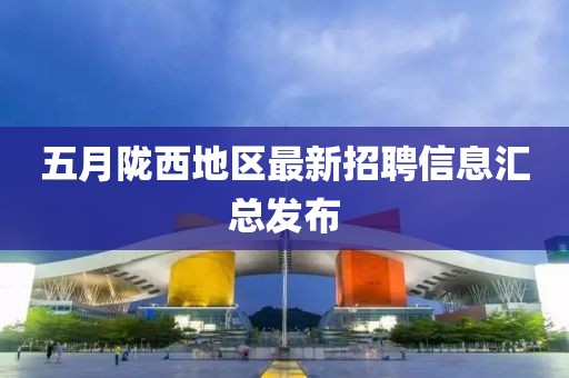 五月陇西地区最新招聘信息汇总发布