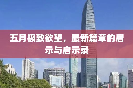 五月极致欲望，最新篇章的启示与启示录