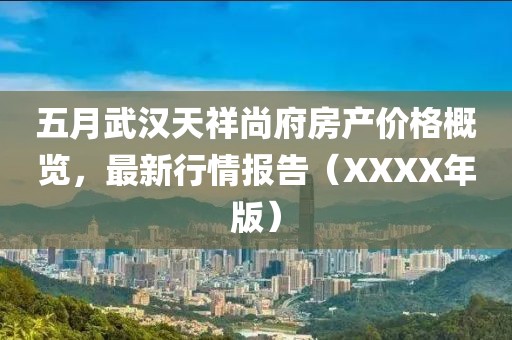 五月武汉天祥尚府房产价格概览，最新行情报告（XXXX年版）