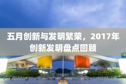 五月创新与发明繁荣，2017年创新发明盘点回顾